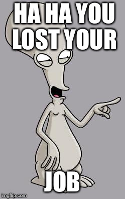 Roger Smith American Dad | HA HA YOU  LOST YOUR; JOB | image tagged in roger smith american dad | made w/ Imgflip meme maker