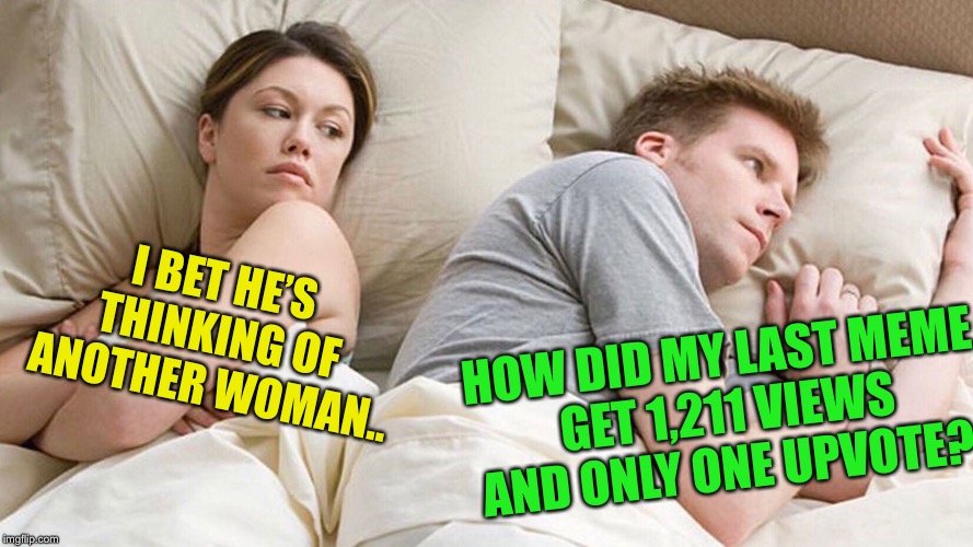 couple in bed | I BET HE’S THINKING OF ANOTHER WOMAN.. HOW DID MY LAST MEME GET 1,211 VIEWS AND ONLY ONE UPVOTE? | image tagged in couple in bed | made w/ Imgflip meme maker