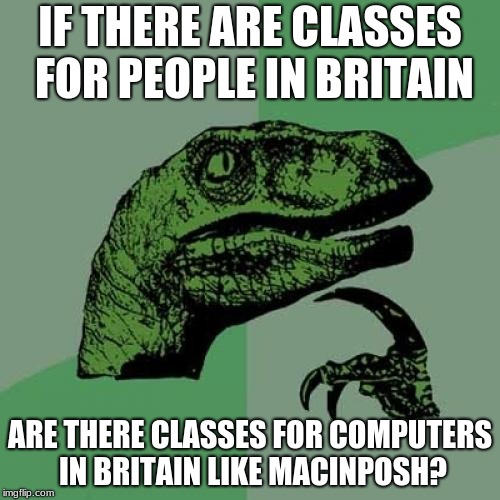 Philosoraptor | IF THERE ARE CLASSES FOR PEOPLE IN BRITAIN; ARE THERE CLASSES FOR COMPUTERS IN BRITAIN LIKE MACINPOSH? | image tagged in memes,philosoraptor | made w/ Imgflip meme maker