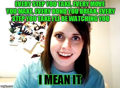 Overly Attached Girlfriend Meme | EVERY STEP YOU TAKE, EVERY MOVE YOU MAKE, EVERY BOND YOU BREAK, EVERY STEP YOU TAKE I'LL BE WATCHING YOU; I MEAN IT | image tagged in memes,overly attached girlfriend | made w/ Imgflip meme maker