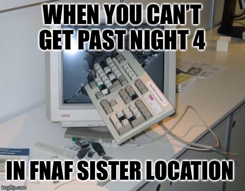 FNAF rage |  WHEN YOU CAN’T GET PAST NIGHT 4; IN FNAF SISTER LOCATION | image tagged in fnaf rage | made w/ Imgflip meme maker