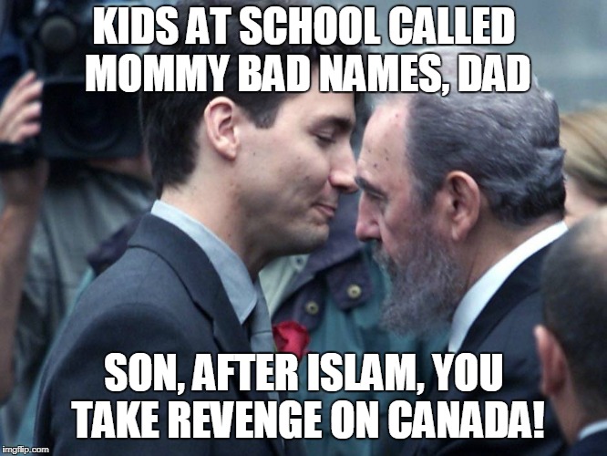 Justin Trudeau embraces Fidel Castro | KIDS AT SCHOOL CALLED MOMMY BAD NAMES, DAD; SON, AFTER ISLAM, YOU TAKE REVENGE ON CANADA! | image tagged in justin trudeau embraces fidel castro | made w/ Imgflip meme maker