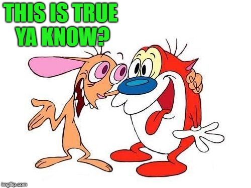 ren and stimpy | THIS IS TRUE YA KNOW? | image tagged in ren and stimpy | made w/ Imgflip meme maker