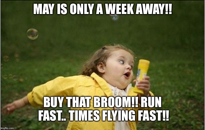 Little Girl Running Away | MAY IS ONLY A WEEK AWAY!! BUY THAT BROOM!! RUN FAST.. TIMES FLYING FAST!! | image tagged in little girl running away | made w/ Imgflip meme maker