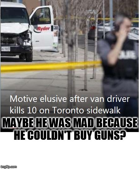 liberal logic:  BAN VANS! | MAYBE HE WAS MAD BECAUSE HE COULDN'T BUY GUNS? | image tagged in guns,gun rights,logic | made w/ Imgflip meme maker