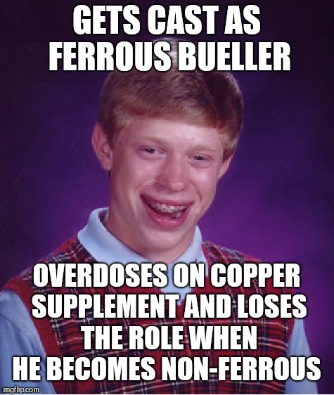 Bad Luck Brian Meme | GETS CAST AS FERROUS BUELLER OVERDOSES ON COPPER SUPPLEMENT AND LOSES THE ROLE WHEN HE BECOMES NON-FERROUS | image tagged in memes,bad luck brian | made w/ Imgflip meme maker