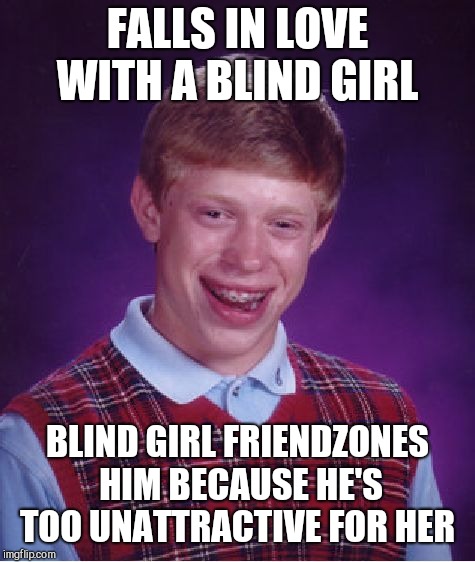 Love isn't blind  |  FALLS IN LOVE WITH A BLIND GIRL; BLIND GIRL FRIENDZONES HIM BECAUSE HE'S TOO UNATTRACTIVE FOR HER | image tagged in memes,bad luck brian,jbmemegeek,blind date,love is blind | made w/ Imgflip meme maker