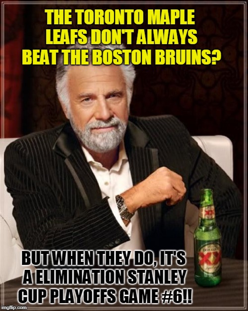 #BELEAF Stanley Cup Playoffs 2018 | THE TORONTO MAPLE LEAFS DON'T ALWAYS BEAT THE BOSTON BRUINS? BUT WHEN THEY DO, IT'S A ELIMINATION STANLEY CUP PLAYOFFS GAME #6!! | image tagged in memes,the most interesting man in the world | made w/ Imgflip meme maker