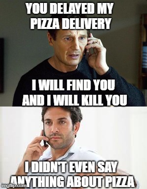 Taken pizza | YOU DELAYED MY PIZZA DELIVERY; I WILL FIND YOU AND I WILL KILL YOU; I DIDN'T EVEN SAY ANYTHING ABOUT PIZZA | image tagged in delayed pizza,memes | made w/ Imgflip meme maker