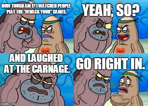 How Tough Are You | YEAH, SO? HOW TOUGH AM I? I WATCHED PEOPLE PLAY THE "WHACK YOUR" GAMES. AND LAUGHED AT THE CARNAGE. GO RIGHT IN. | image tagged in memes,how tough are you | made w/ Imgflip meme maker