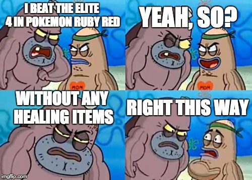 How Tough Are You | YEAH, SO? I BEAT THE ELITE 4 IN POKEMON RUBY RED; WITHOUT ANY HEALING ITEMS; RIGHT THIS WAY | image tagged in memes,how tough are you | made w/ Imgflip meme maker