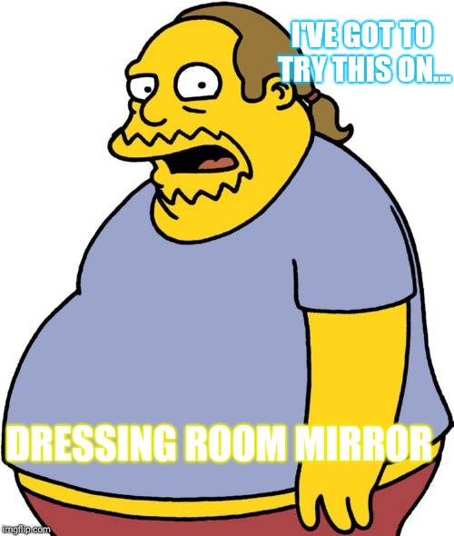 Comic Book Guy | I'VE GOT TO TRY THIS ON... DRESSING ROOM MIRROR | image tagged in memes,comic book guy | made w/ Imgflip meme maker