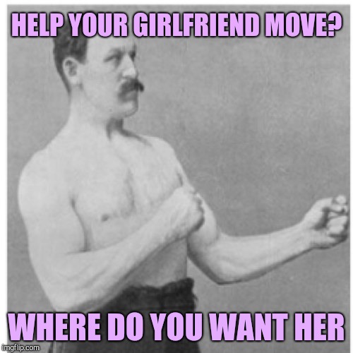 Overly Manly Man Meme | HELP YOUR GIRLFRIEND MOVE? WHERE DO YOU WANT HER | image tagged in memes,overly manly man | made w/ Imgflip meme maker