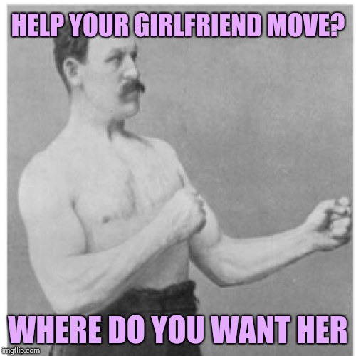 Overly Manly Man | HELP YOUR GIRLFRIEND MOVE? WHERE DO YOU WANT HER | image tagged in memes,overly manly man | made w/ Imgflip meme maker