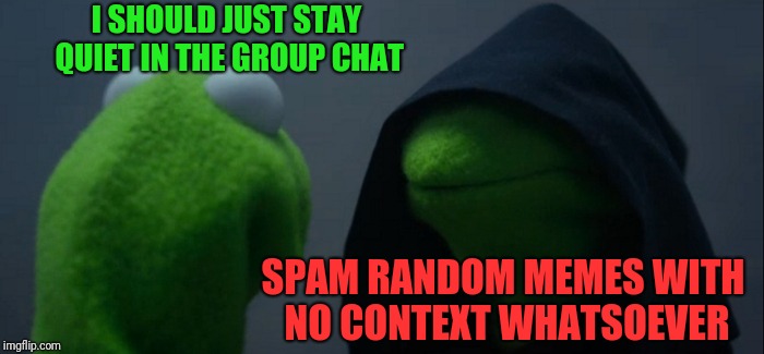 Evil Kermit Meme | I SHOULD JUST STAY QUIET IN THE GROUP CHAT; SPAM RANDOM MEMES WITH NO CONTEXT WHATSOEVER | image tagged in memes,evil kermit | made w/ Imgflip meme maker