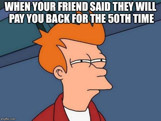Futurama Fry Meme | WHEN YOUR FRIEND SAID THEY WILL PAY YOU BACK FOR THE 50TH TIME | image tagged in memes,futurama fry | made w/ Imgflip meme maker