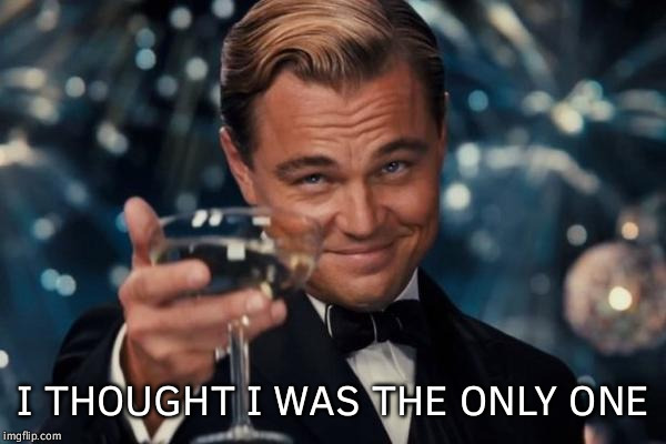 Leonardo Dicaprio Cheers Meme | I THOUGHT I WAS THE ONLY ONE | image tagged in memes,leonardo dicaprio cheers | made w/ Imgflip meme maker