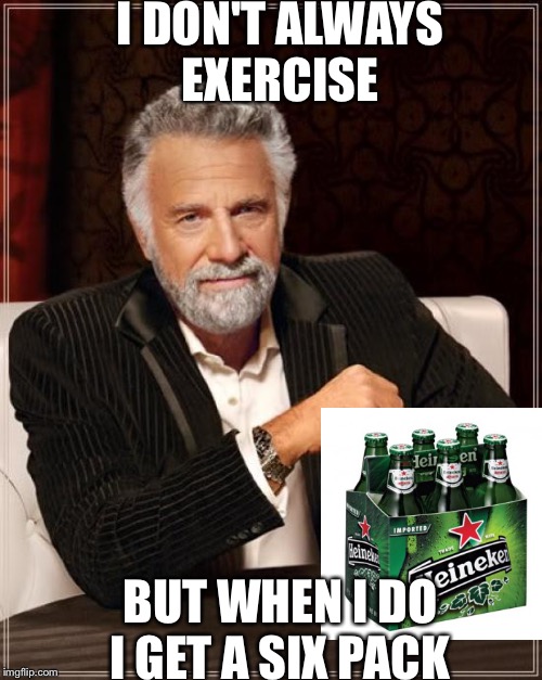 The Most Interesting Man In The World | I DON'T ALWAYS EXERCISE; BUT WHEN I DO I GET A SIX PACK | image tagged in memes,the most interesting man in the world | made w/ Imgflip meme maker