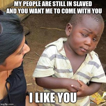 Third World Skeptical Kid Meme | MY PEOPLE ARE STILL IN SLAVED  AND YOU WANT ME TO COME WITH YOU; I LIKE YOU | image tagged in memes,third world skeptical kid | made w/ Imgflip meme maker