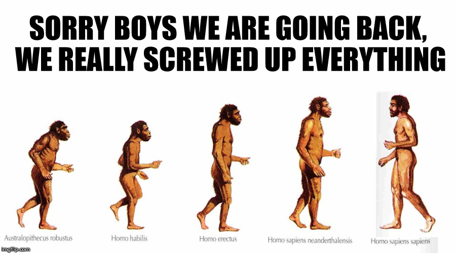 We are heading back | SORRY BOYS WE ARE GOING BACK, WE REALLY SCREWED UP EVERYTHING | image tagged in evolution,screwed up,funny meme,stupid humor,humor | made w/ Imgflip meme maker
