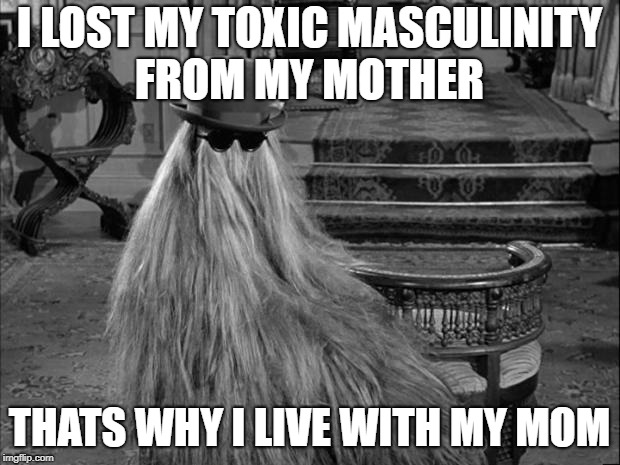 Cousin IT | I LOST MY TOXIC MASCULINITY FROM MY MOTHER; THATS WHY I LIVE WITH MY MOM | image tagged in cousin it | made w/ Imgflip meme maker