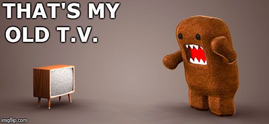 TV Monster | THAT'S MY OLD T.V. | image tagged in tv monster | made w/ Imgflip meme maker