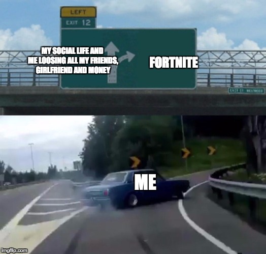 Left Exit 12 Off Ramp Meme | MY SOCIAL LIFE AND ME LOOSING ALL MY FRIENDS, GIRLFRIEND AND MONEY; FORTNITE; ME | image tagged in memes,left exit 12 off ramp | made w/ Imgflip meme maker