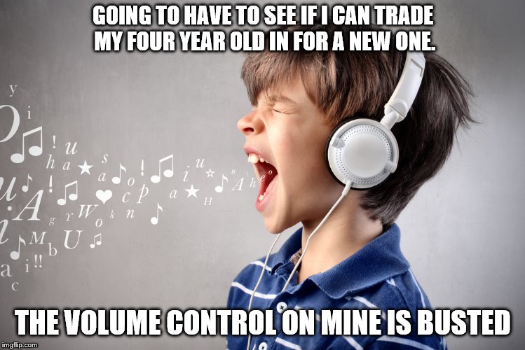 Volume's busted | GOING TO HAVE TO SEE IF I CAN TRADE MY FOUR YEAR OLD IN FOR A NEW ONE. THE VOLUME CONTROL ON MINE IS BUSTED | image tagged in kids,volume control | made w/ Imgflip meme maker