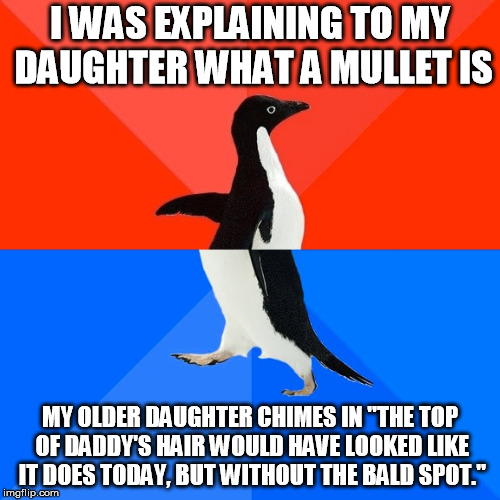 Socially Awesome Awkward Penguin Meme | I WAS EXPLAINING TO MY DAUGHTER WHAT A MULLET IS; MY OLDER DAUGHTER CHIMES IN "THE TOP OF DADDY'S HAIR WOULD HAVE LOOKED LIKE IT DOES TODAY, BUT WITHOUT THE BALD SPOT." | image tagged in memes,socially awesome awkward penguin,AdviceAnimals | made w/ Imgflip meme maker
