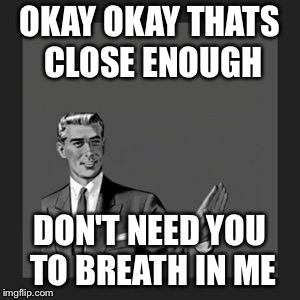 Kill Yourself Guy | OKAY OKAY THATS CLOSE ENOUGH; DON'T NEED YOU TO BREATH IN ME | image tagged in memes,kill yourself guy | made w/ Imgflip meme maker