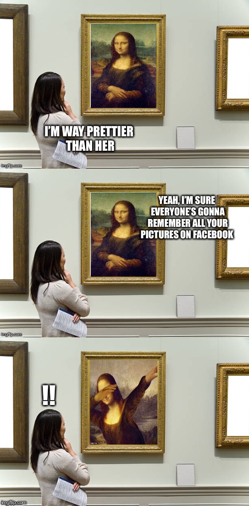 Dabbeth on thine haters | I’M WAY PRETTIER THAN HER; YEAH, I’M SURE EVERYONE’S GONNA REMEMBER ALL YOUR PICTURES ON FACEBOOK; !! | image tagged in mona lisa,dabbing | made w/ Imgflip meme maker
