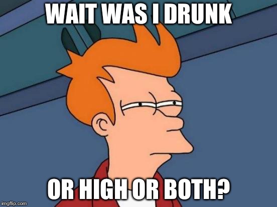 Futurama Fry Meme | WAIT WAS I DRUNK; OR HIGH OR BOTH? | image tagged in memes,futurama fry | made w/ Imgflip meme maker