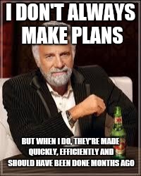 The Most Interesting Man In The World Meme | I DON'T ALWAYS MAKE PLANS; BUT WHEN I DO, THEY'RE MADE QUICKLY, EFFICIENTLY AND SHOULD HAVE BEEN DONE MONTHS AGO | image tagged in i don't always | made w/ Imgflip meme maker