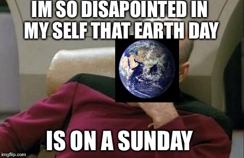 Captain Picard Facepalm | IM SO DISAPOINTED IN MY SELF THAT EARTH DAY; IS ON A SUNDAY | image tagged in memes,captain picard facepalm | made w/ Imgflip meme maker