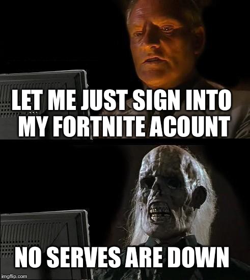I'll Just Wait Here Meme | LET ME JUST SIGN INTO MY FORTNITE ACOUNT; NO SERVES ARE DOWN | image tagged in memes,ill just wait here | made w/ Imgflip meme maker