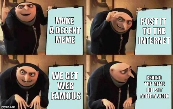 Gru's Plan | MAKE A DECENT MEME; POST IT TO THE INTERNET; WE GET WEB FAMOUS; BEHIND THE MEME KILLS IT AFTER A WEEK | image tagged in gru's plan | made w/ Imgflip meme maker