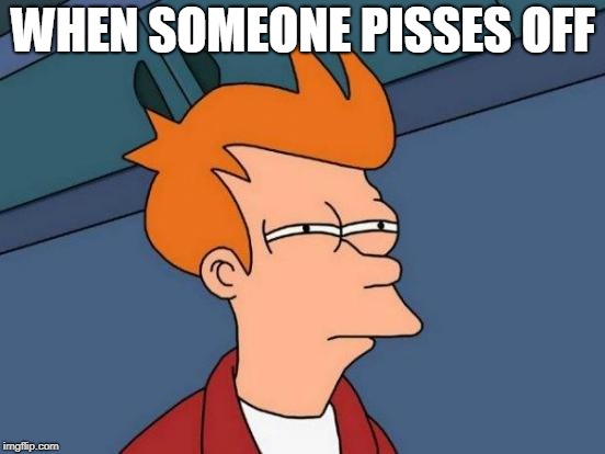 Futurama Fry | WHEN SOMEONE PISSES OFF | image tagged in memes,futurama fry | made w/ Imgflip meme maker