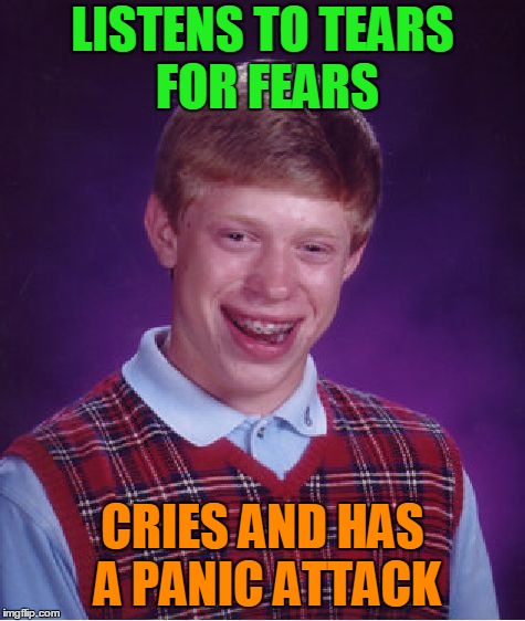 Bad Luck Brian Meme | LISTENS TO TEARS FOR FEARS; CRIES AND HAS A PANIC ATTACK | image tagged in memes,bad luck brian | made w/ Imgflip meme maker