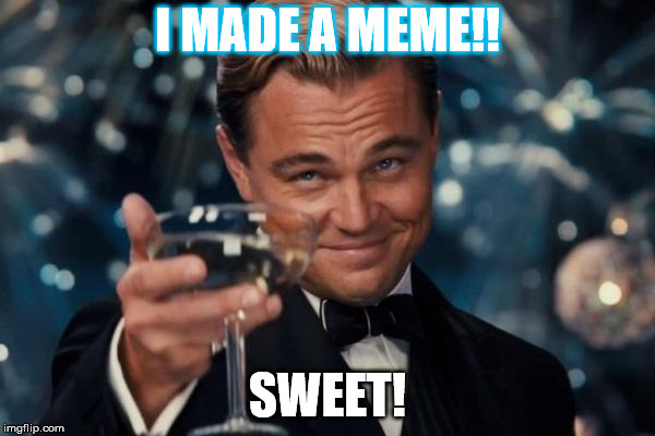 Leonardo Dicaprio Cheers Meme | I MADE A MEME!! SWEET! | image tagged in memes,leonardo dicaprio cheers | made w/ Imgflip meme maker