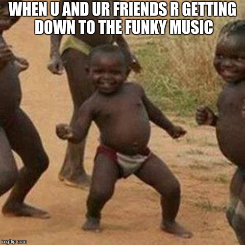 Third World Success Kid Meme | WHEN U AND UR FRIENDS R GETTING DOWN TO THE FUNKY MUSIC | image tagged in memes,third world success kid | made w/ Imgflip meme maker