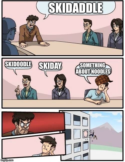 Boardroom Meeting Suggestion Meme | SKIDADDLE; SKIDOODLE; SKIDAY; SOMETHING ABOUT NOODLES | image tagged in memes,boardroom meeting suggestion,scumbag | made w/ Imgflip meme maker