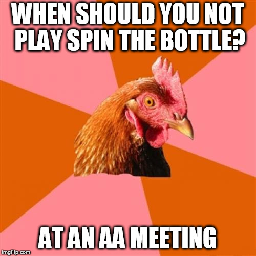 Anti Joke Chicken Meme | WHEN SHOULD YOU NOT PLAY SPIN THE BOTTLE? AT AN AA MEETING | image tagged in memes,anti joke chicken | made w/ Imgflip meme maker
