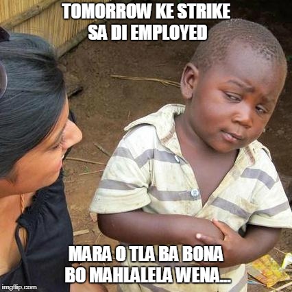 Third World Skeptical Kid Meme | TOMORROW KE STRIKE SA DI EMPLOYED; MARA O TLA BA BONA BO MAHLALELA WENA... | image tagged in memes,third world skeptical kid | made w/ Imgflip meme maker