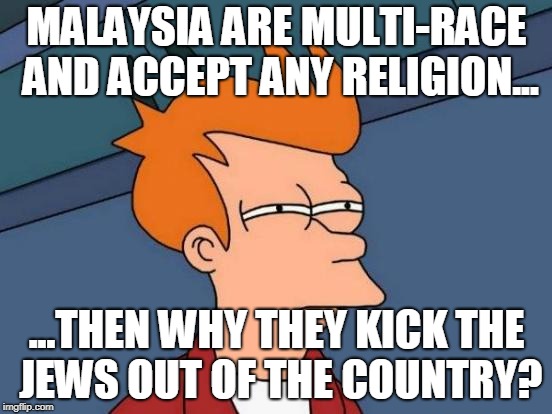 Futurama Fry Meme | MALAYSIA ARE MULTI-RACE AND ACCEPT ANY RELIGION... ...THEN WHY THEY KICK THE JEWS OUT OF THE COUNTRY? | image tagged in memes,futurama fry | made w/ Imgflip meme maker
