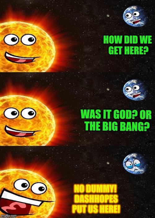 HOW DID WE GET HERE? WAS IT GOD? OR THE BIG BANG? NO DUMMY! DASHHOPES PUT US HERE! | made w/ Imgflip meme maker