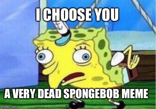 Mocking Spongebob | I CHOOSE YOU; A VERY DEAD SPONGEBOB MEME | image tagged in memes,mocking spongebob | made w/ Imgflip meme maker