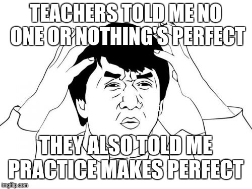 Wtf is life? | TEACHERS TOLD ME NO ONE OR NOTHING'S PERFECT; THEY ALSO TOLD ME PRACTICE MAKES PERFECT | image tagged in memes,jackie chan wtf | made w/ Imgflip meme maker