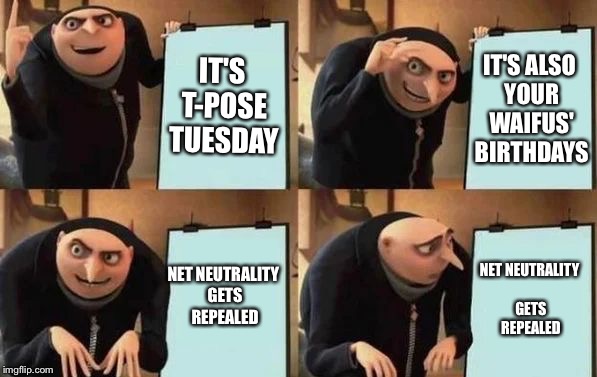 Gru's Plan Meme | IT'S T-POSE TUESDAY; IT'S ALSO YOUR WAIFUS' BIRTHDAYS; NET NEUTRALITY GETS REPEALED; NET NEUTRALITY GETS REPEALED | image tagged in gru's plan | made w/ Imgflip meme maker