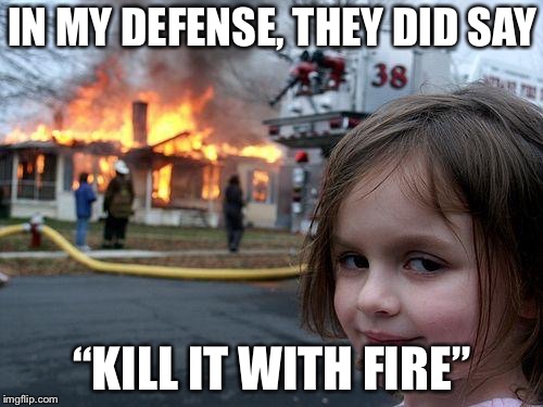 Disaster Girl Meme | IN MY DEFENSE, THEY DID SAY “KILL IT WITH FIRE” | image tagged in memes,disaster girl | made w/ Imgflip meme maker