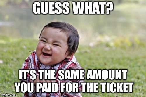 Evil Toddler Meme | GUESS WHAT? IT’S THE SAME AMOUNT YOU PAID FOR THE TICKET | image tagged in memes,evil toddler | made w/ Imgflip meme maker